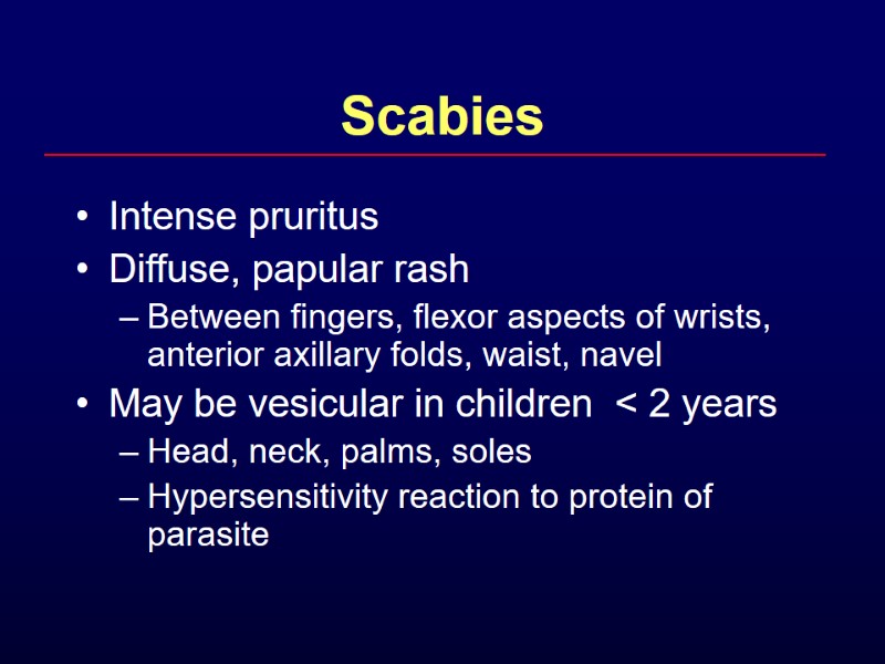 Scabies Intense pruritus Diffuse, papular rash Between fingers, flexor aspects of wrists, anterior axillary